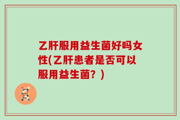 乙肝服用益生菌好吗女性(乙肝患者是否可以服用益生菌？)