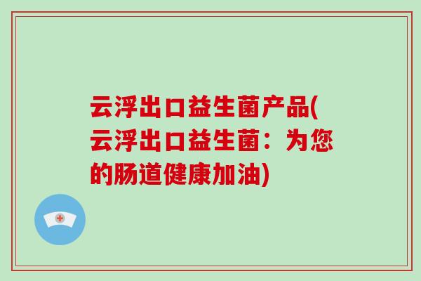 云浮出口益生菌产品(云浮出口益生菌:为您的肠道健康加油) 云浮出口益生菌产品(云浮出口益生菌:为您的肠道健康加油)