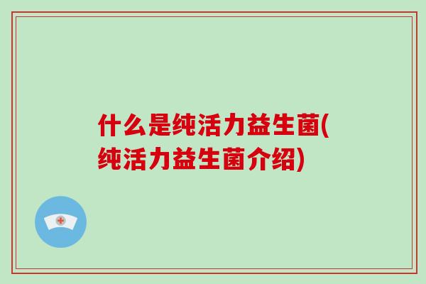 什么是纯活力益生菌(纯活力益生菌介绍)