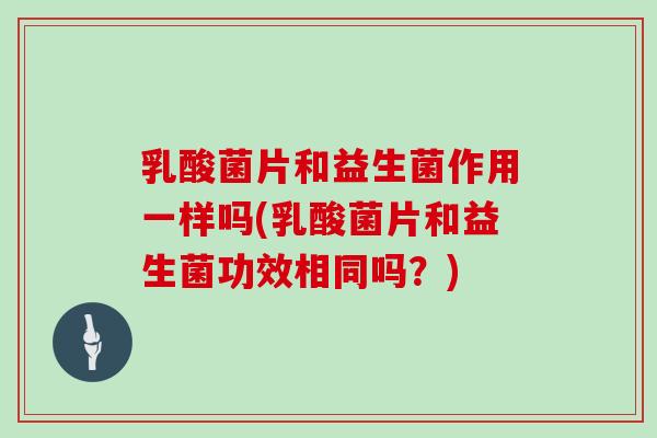 乳酸菌片和益生菌作用一样吗(乳酸菌片和益生菌功效相同吗？)