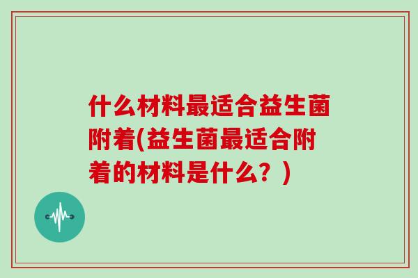 什么材料适合益生菌附着(益生菌适合附着的材料是什么？)