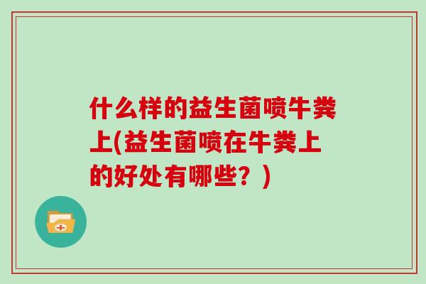 什么样的益生菌喷牛粪上(益生菌喷在牛粪上的好处有哪些？)