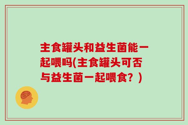 主食罐头和益生菌能一起喂吗(主食罐头可否与益生菌一起喂食？)