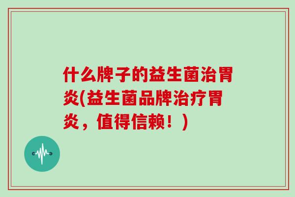 什么牌子的益生菌治胃炎(益生菌品牌治疗胃炎，值得信赖！)