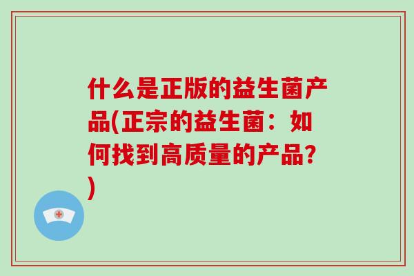 什么是正版的益生菌产品(正宗的益生菌:如何找到高质量的产品?) 什么是正版的益生菌产品(正宗的益生菌:如何找到高质量的产品?)