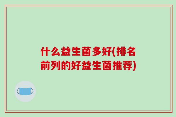 什么益生菌多好(排名前列的好益生菌推荐)