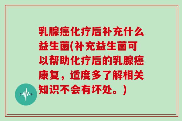 乳腺癌化疗后补充什么益生菌(补充益生菌可以帮助化疗后的乳腺癌康复，适度多了解相关知识不会有坏处。)