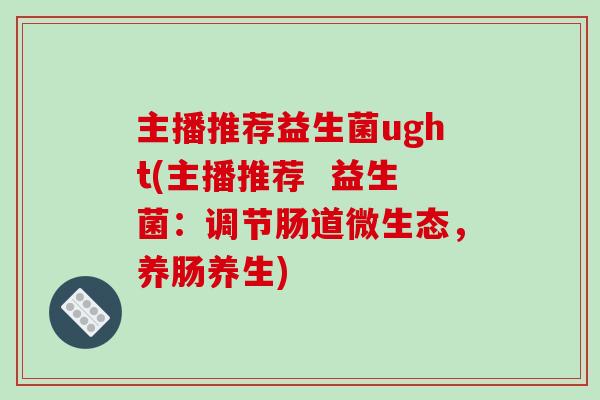 主播推荐益生菌ught(主播推荐  益生菌：调节肠道微生态，养肠养生)