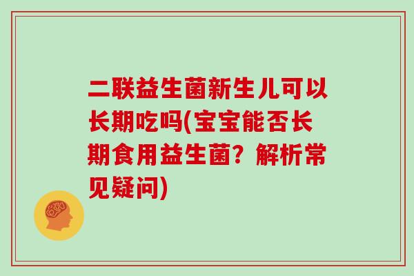 二联益生菌新生儿可以长期吃吗(宝宝能否长期食用益生菌？解析常见疑问)