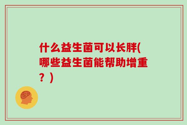 什么益生菌可以长胖(哪些益生菌能帮助增重？)
