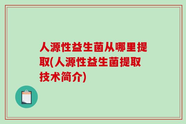 人源性益生菌从哪里提取(人源性益生菌提取技术简介) 人源性益生菌从哪里提取(人源性益生菌提取技术简介)