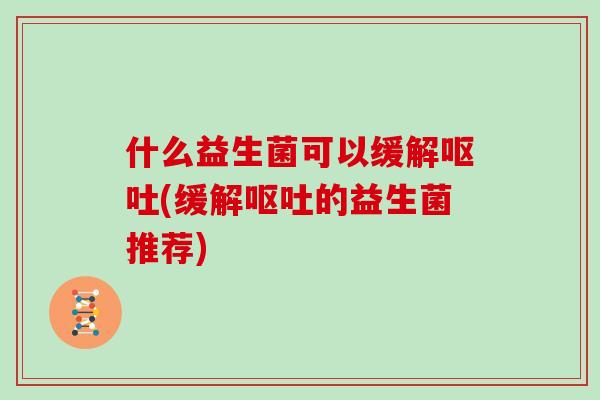 什么益生菌可以缓解呕吐(缓解呕吐的益生菌推荐)