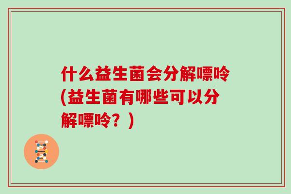 什么益生菌会分解嘌呤(益生菌有哪些可以分解嘌呤？)