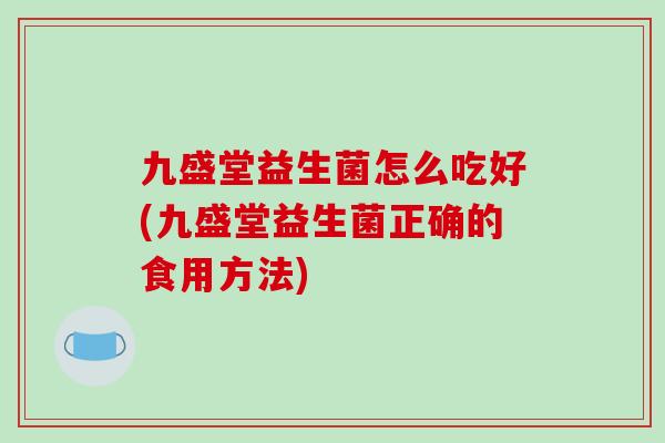 九盛堂益生菌怎么吃好(九盛堂益生菌正确的食用方法)