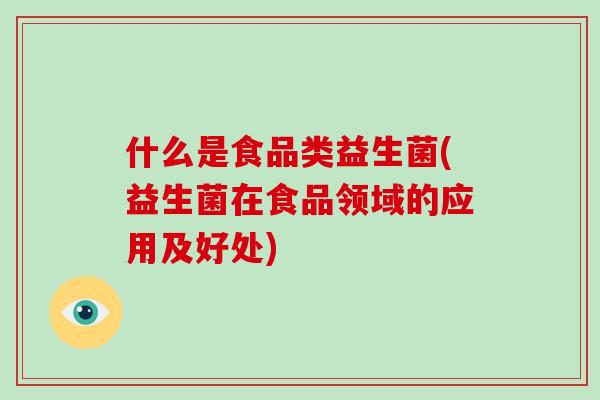 什么是食品类益生菌(益生菌在食品领域的应用及好处) 什么是食品类益生菌(益生菌在食品领域的应用及好处)