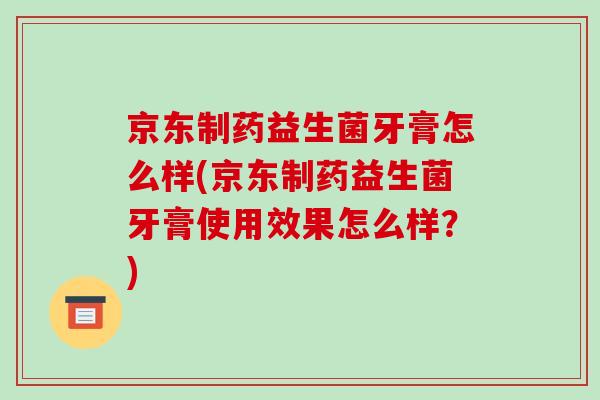 京东制药益生菌牙膏怎么样(京东制药益生菌牙膏使用效果怎么样？)