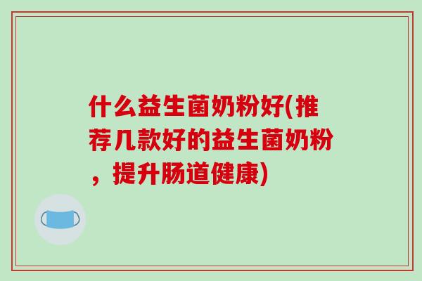 什么益生菌奶粉好(推荐几款好的益生菌奶粉，提升肠道健康)