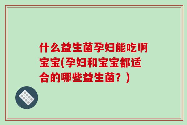 什么益生菌孕妇能吃啊宝宝(孕妇和宝宝都适合的哪些益生菌？)