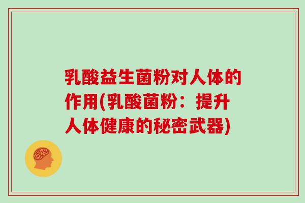 乳酸益生菌粉对人体的作用(乳酸菌粉：提升人体健康的秘密武器)