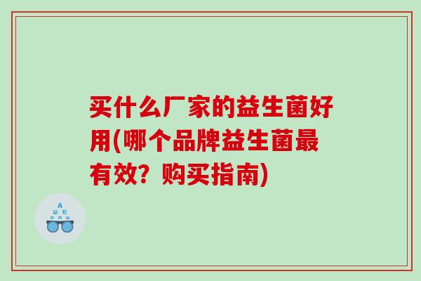 买什么厂家的益生菌好用(哪个品牌益生菌最有效？购买指南)