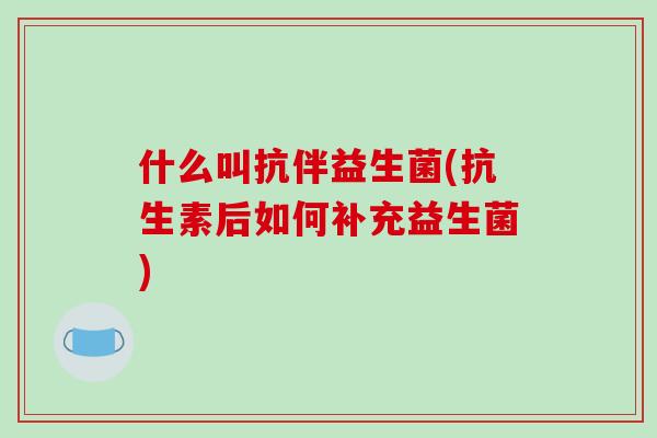 什么叫抗伴益生菌(抗生素后如何补充益生菌) 什么叫抗伴益生菌(抗生素后如何补充益生菌)