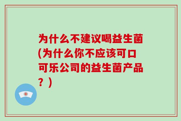 为什么不建议喝益生菌(为什么你不应该可口可乐公司的益生菌产品？)