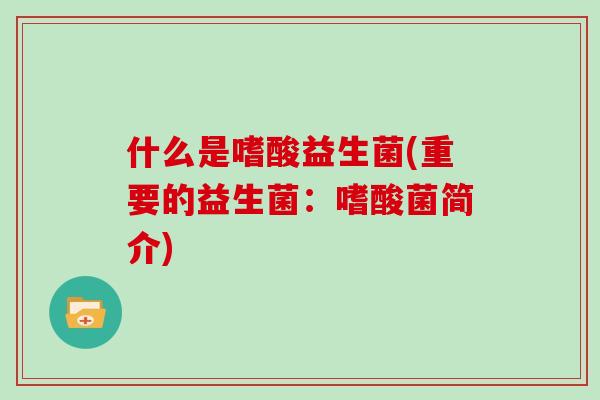 什么是嗜酸益生菌(重要的益生菌:嗜酸菌简介) 什么是嗜酸益生菌(重要的益生菌:嗜酸菌简介)