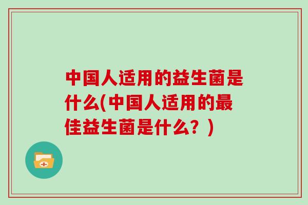 中国人适用的益生菌是什么(中国人适用的佳益生菌是什么？)