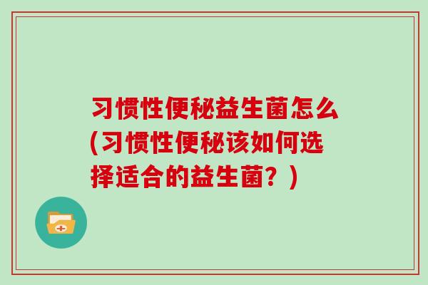 习惯性益生菌怎么(习惯性该如何选择适合的益生菌？)