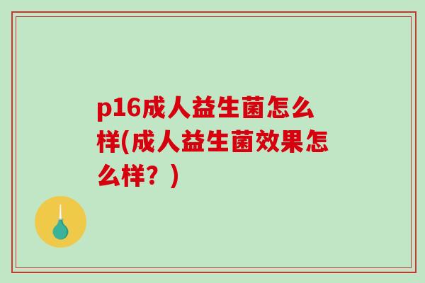 p16成人益生菌怎么样(成人益生菌效果怎么样？)