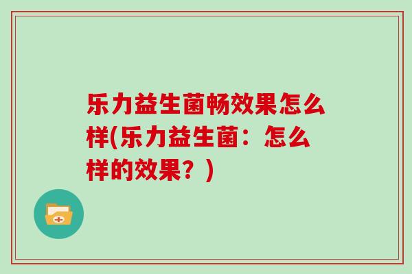 乐力益生菌畅效果怎么样(乐力益生菌：怎么样的效果？)