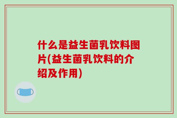 什么是益生菌乳饮料图片(益生菌乳饮料的介绍及作用)