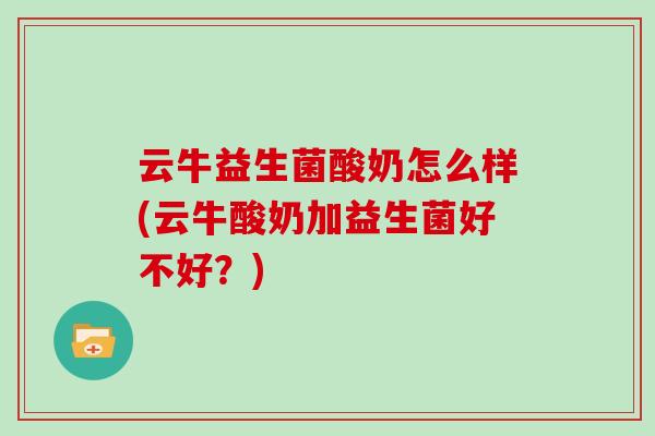 云牛益生菌酸奶怎么样(云牛酸奶加益生菌好不好？)
