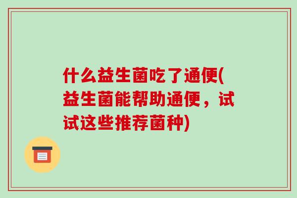 什么益生菌吃了通便(益生菌能帮助通便，试试这些推荐菌种)