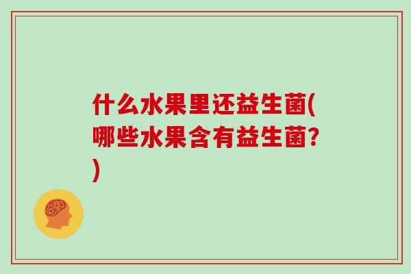 什么水果里还益生菌(哪些水果含有益生菌？)