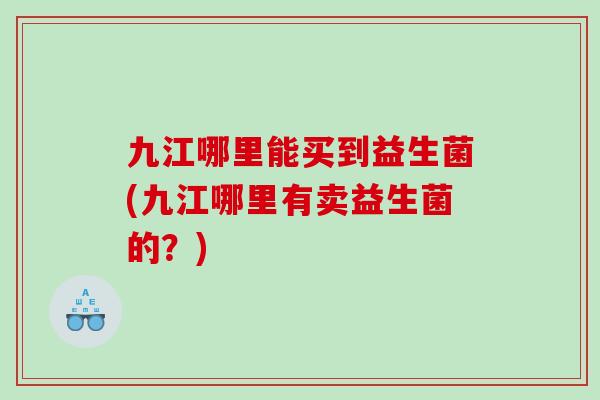 九江哪里能买到益生菌(九江哪里有卖益生菌的？)