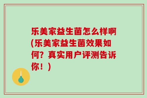 乐美家益生菌怎么样啊(乐美家益生菌效果如何?真实用户评测告诉你!) 乐美家益生菌怎么样啊(乐美家益生菌效果如何?真实用户评测告诉你!)