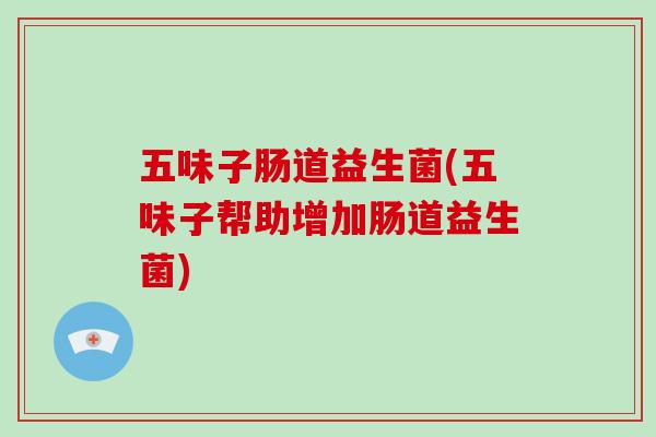 五味子肠道益生菌(五味子帮助增加肠道益生菌)