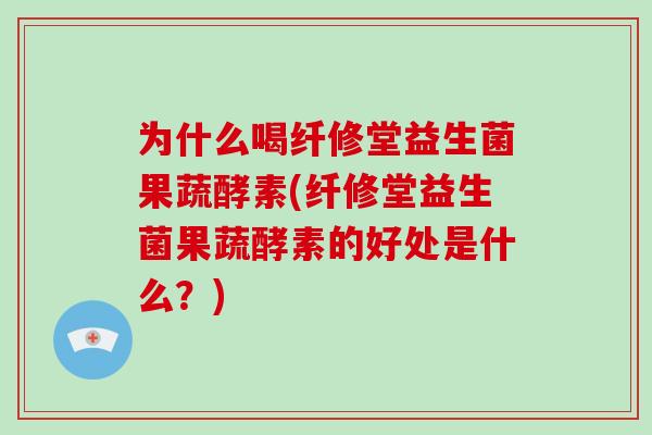 为什么喝纤修堂益生菌果蔬酵素(纤修堂益生菌果蔬酵素的好处是什么？)