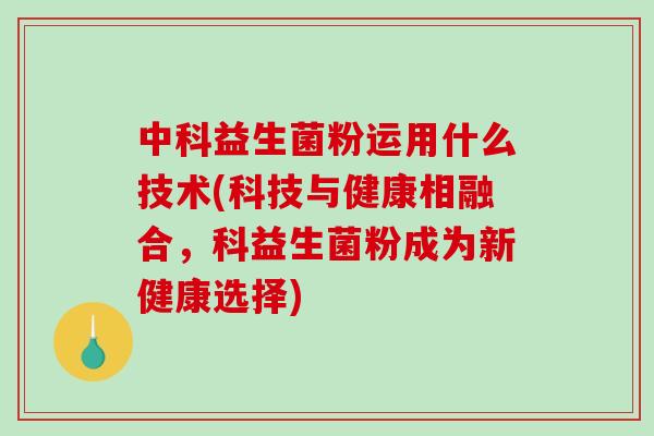 中科益生菌粉运用什么技术(科技与健康相融合，科益生菌粉成为新健康选择)