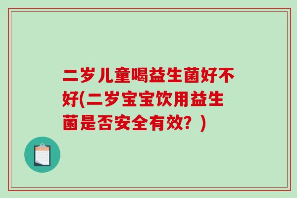 二岁儿童喝益生菌好不好(二岁宝宝饮用益生菌是否安全有效？)