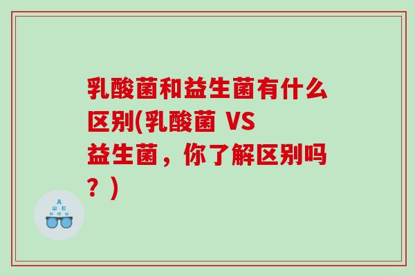 乳酸菌和益生菌有什么区别(乳酸菌 VS 益生菌，你了解区别吗？)