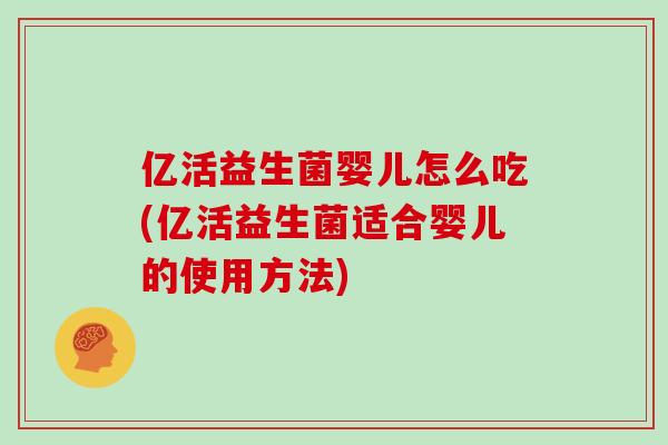 亿活益生菌婴儿怎么吃(亿活益生菌适合婴儿的使用方法)