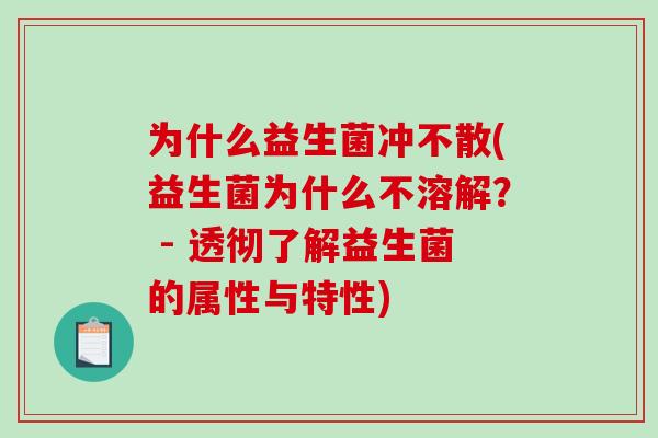 为什么益生菌冲不散(益生菌为什么不溶解? - 透彻了解益生菌的属性与特性) 为什么益生菌冲不散(益生菌为什么不溶解? - 透彻了解益生菌的属性与特性)