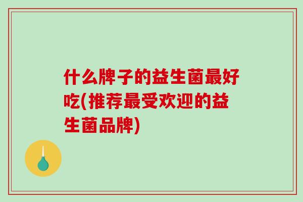 什么牌子的益生菌好吃(推荐受欢迎的益生菌品牌) 什么牌子的益生菌好吃(推荐受欢迎的益生菌品牌)