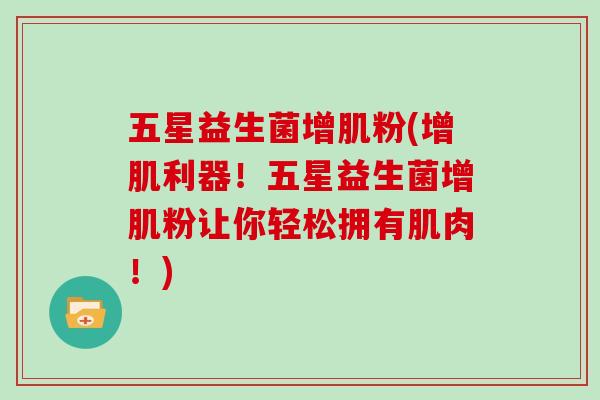 五星益生菌增肌粉(增肌利器！五星益生菌增肌粉让你轻松拥有肌肉！)