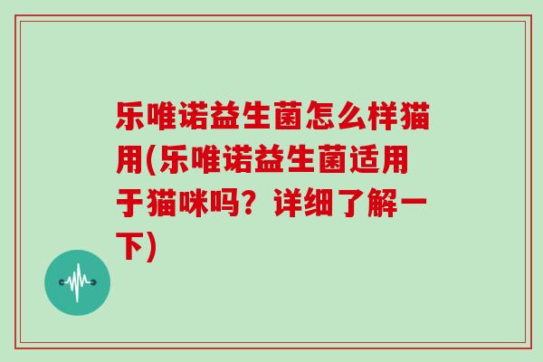 乐唯诺益生菌怎么样猫用(乐唯诺益生菌适用于猫咪吗？详细了解一下)