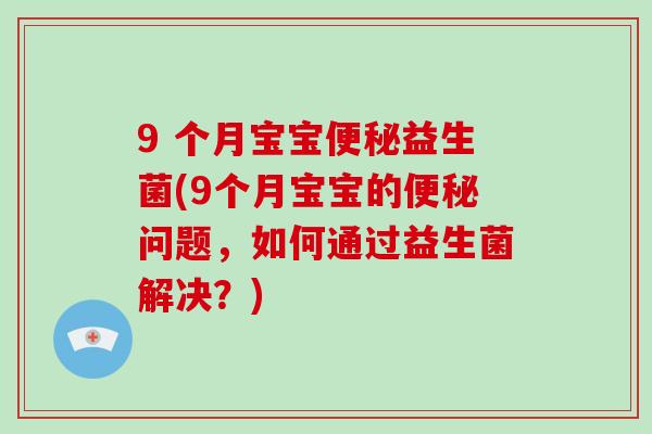 9 个月宝宝便秘益生菌(9个月宝宝的便秘问题，如何通过益生菌解决？)