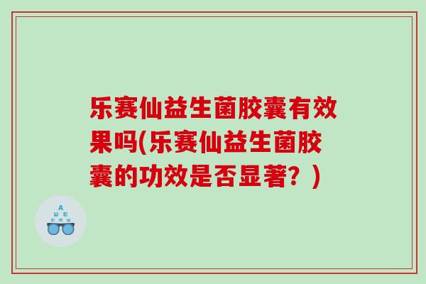 乐赛仙益生菌胶囊有效果吗(乐赛仙益生菌胶囊的功效是否显著？)