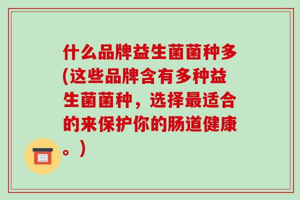 什么品牌益生菌菌种多(这些品牌含有多种益生菌菌种，选择最适合的来保护你的肠道健康。)